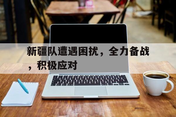 新疆队遭遇困扰，全力备战，积极应对