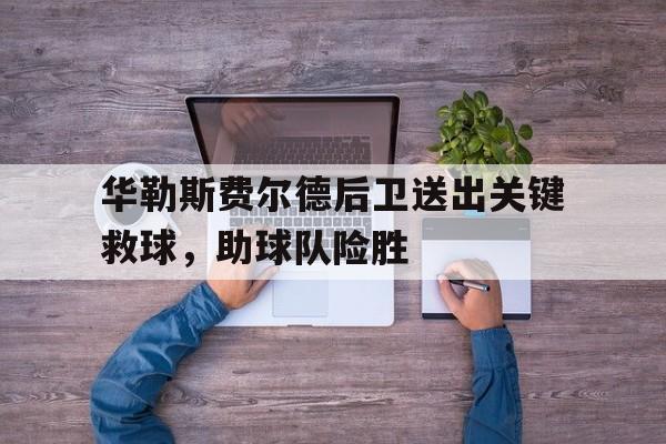 华勒斯费尔德后卫送出关键救球,助球队险胜 华勒斯费尔德后卫送出关键救球,助球队险胜
