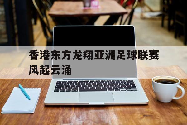 香港东方龙翔亚洲足球联赛风起云涌