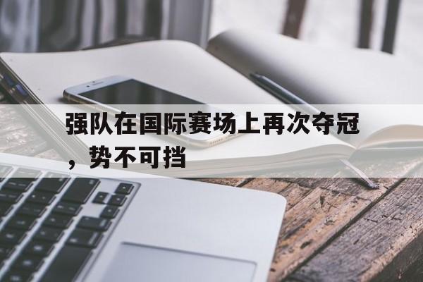 强队在国际赛场上再次夺冠，势不可挡