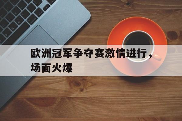欧洲冠军争夺赛激情进行，场面火爆