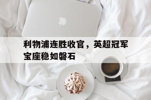 利物浦连胜收官，英超冠军宝座稳如磐石